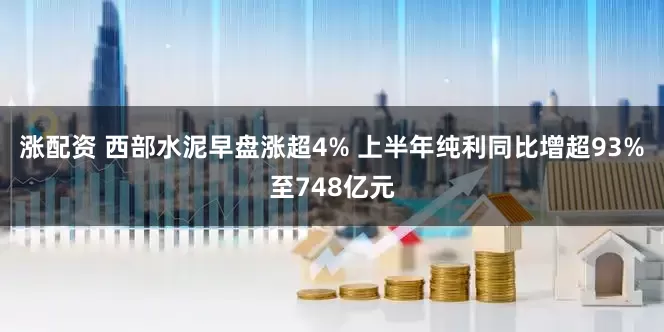 涨配资 西部水泥早盘涨超4% 上半年纯利同比增超93%至748亿元