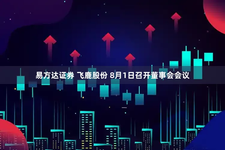 易方达证券 飞鹿股份 8月1日召开董事会会议
