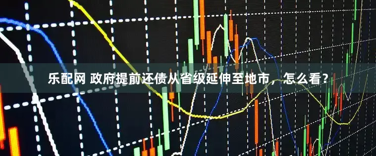乐配网 政府提前还债从省级延伸至地市，怎么看？