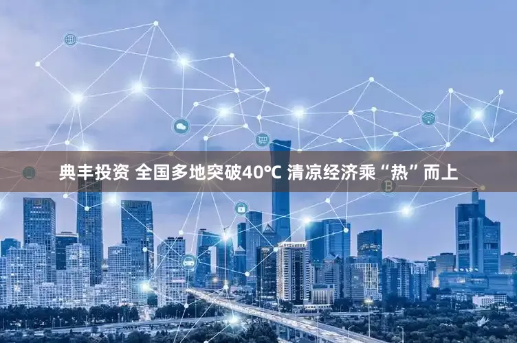 典丰投资 全国多地突破40℃ 清凉经济乘“热”而上