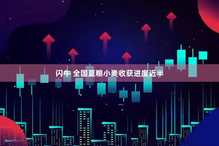 闪牛 全国夏粮小麦收获进度近半