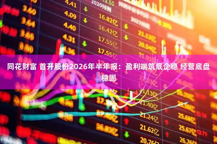 同花财富 首开股份2026年半年报：盈利端筑底企稳 经营底盘稳固