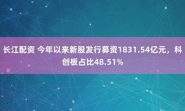 长江配资 今年以来新股发行募资1831.54亿元，科创板占比48.51%