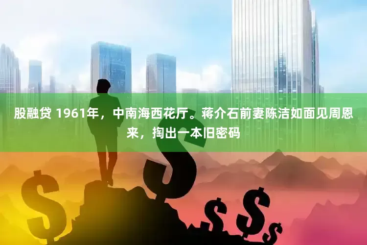 股融贷 1961年，中南海西花厅。蒋介石前妻陈洁如面见周恩来，掏出一本旧密码