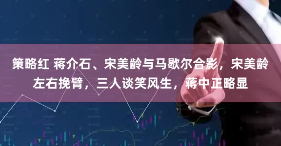 策略红 蒋介石、宋美龄与马歇尔合影，宋美龄左右挽臂，三人谈笑风生，蒋中正略显